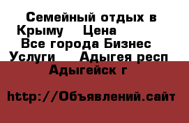 Семейный отдых в Крыму! › Цена ­ 1 500 - Все города Бизнес » Услуги   . Адыгея респ.,Адыгейск г.